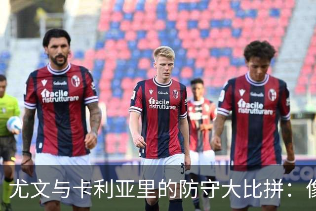 尤文与卡利亚里的防守大比拼：像铁桶与海绵